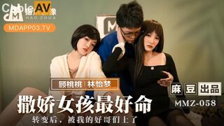 猫爪传媒 MMZ-058《撒娇女孩最好命》转变后 被我的号哥们上了 林怡梦 顾桃桃
