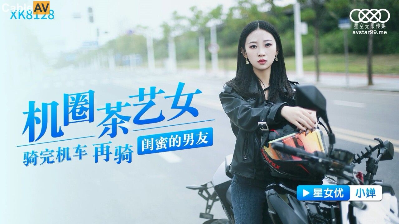 星空传媒 XK8128 机圈茶艺女 骑完机车 再骑闺蜜的男友 小婵