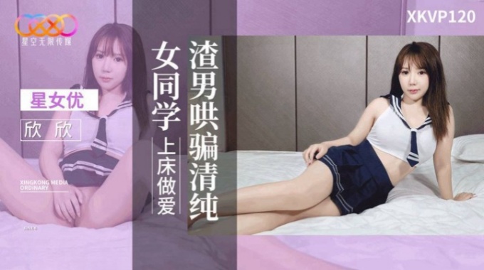 【星空无限传媒】xkvp-120 渣男哄骗清纯女同学上床做爱-欣欣