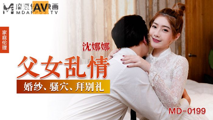 麻豆传媒 MD0-199 《父女乱情》家庭伦理 婚纱，骚穴，拜别礼 沈娜娜